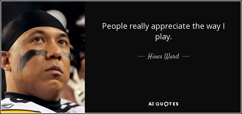 People really appreciate the way I play. - Hines Ward