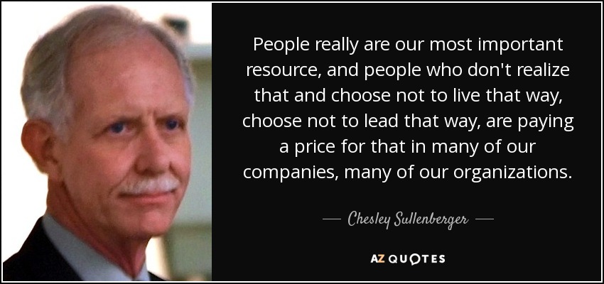 People really are our most important resource, and people who don't realize that and choose not to live that way, choose not to lead that way, are paying a price for that in many of our companies, many of our organizations. - Chesley Sullenberger