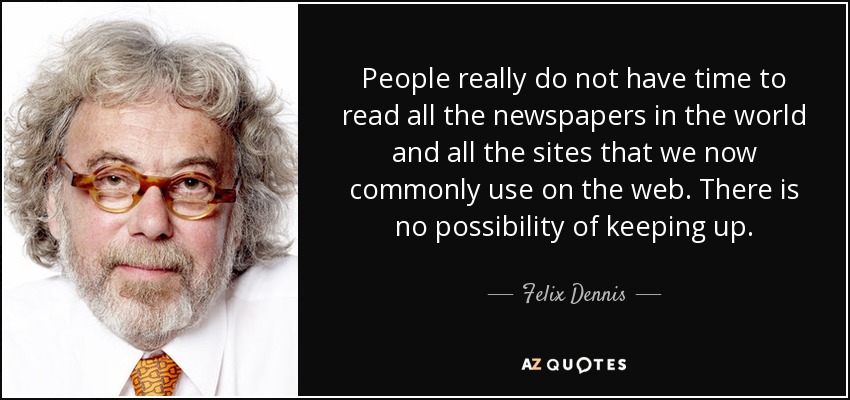 People really do not have time to read all the newspapers in the world and all the sites that we now commonly use on the web. There is no possibility of keeping up. - Felix Dennis