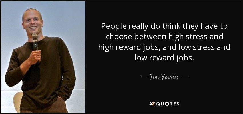 People really do think they have to choose between high stress and high reward jobs, and low stress and low reward jobs. - Tim Ferriss