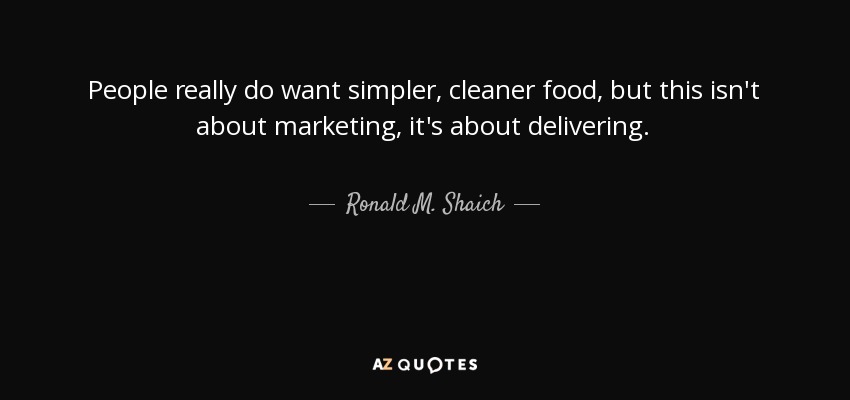 People really do want simpler, cleaner food, but this isn't about marketing, it's about delivering. - Ronald M. Shaich