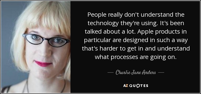 People really don't understand the technology they're using. It's been talked about a lot. Apple products in particular are designed in such a way that's harder to get in and understand what processes are going on. - Charlie Jane Anders