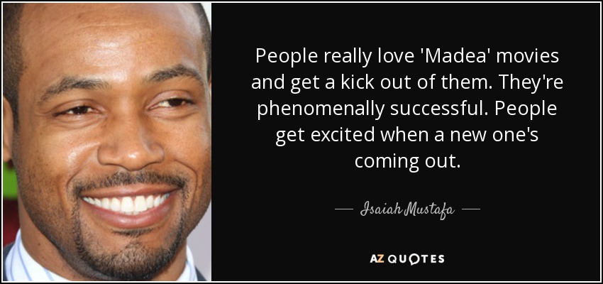 People really love 'Madea' movies and get a kick out of them. They're phenomenally successful. People get excited when a new one's coming out. - Isaiah Mustafa