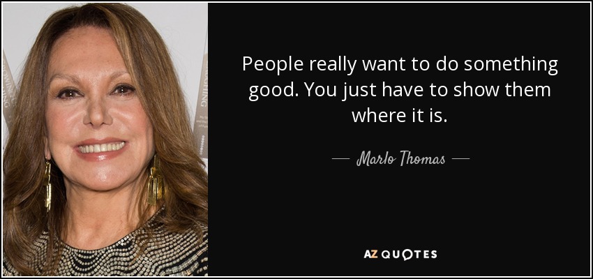 People really want to do something good. You just have to show them where it is. - Marlo Thomas