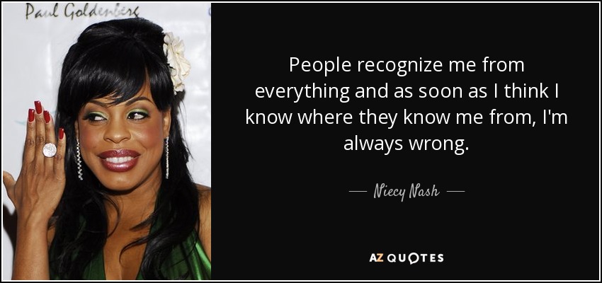 People recognize me from everything and as soon as I think I know where they know me from, I'm always wrong. - Niecy Nash