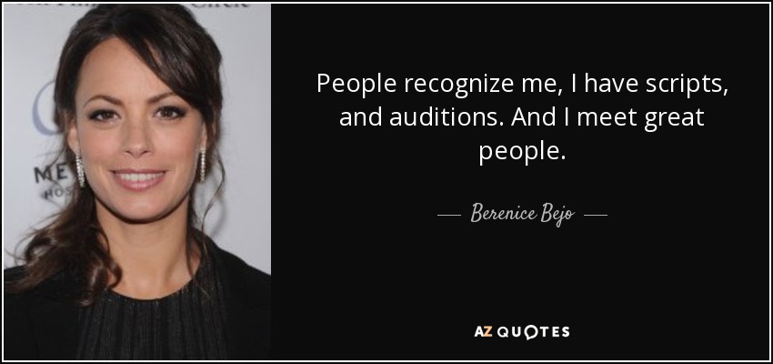 People recognize me, I have scripts, and auditions. And I meet great people. - Berenice Bejo