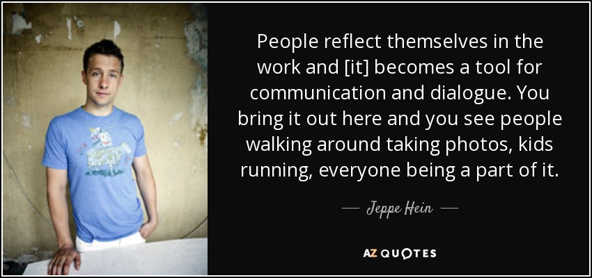 People reflect themselves in the work and [it] becomes a tool for communication and dialogue. You bring it out here and you see people walking around taking photos, kids running, everyone being a part of it. - Jeppe Hein