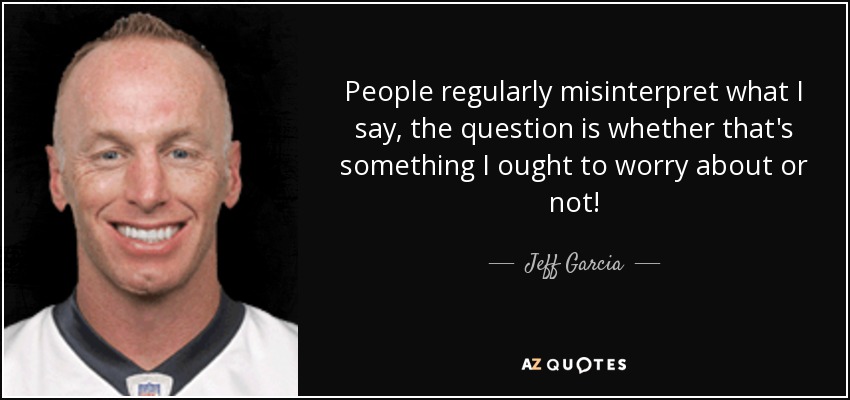 People regularly misinterpret what I say, the question is whether that's something I ought to worry about or not! - Jeff Garcia