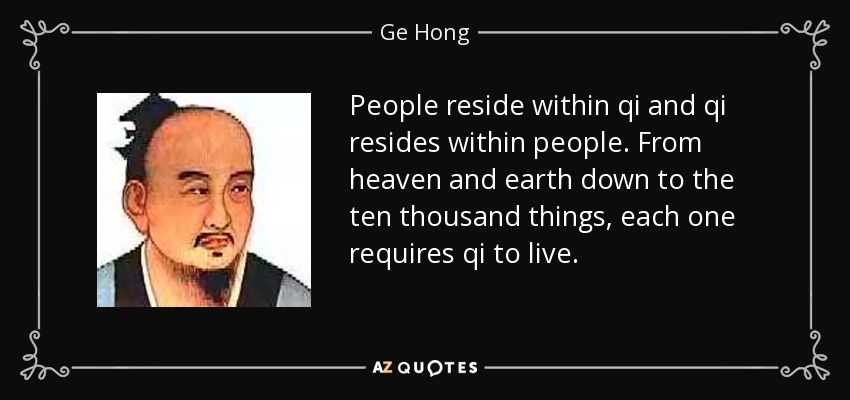 People reside within qi and qi resides within people. From heaven and earth down to the ten thousand things, each one requires qi to live. - Ge Hong