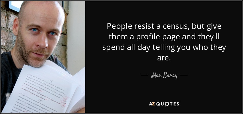 People resist a census, but give them a profile page and they'll spend all day telling you who they are. - Max Barry
