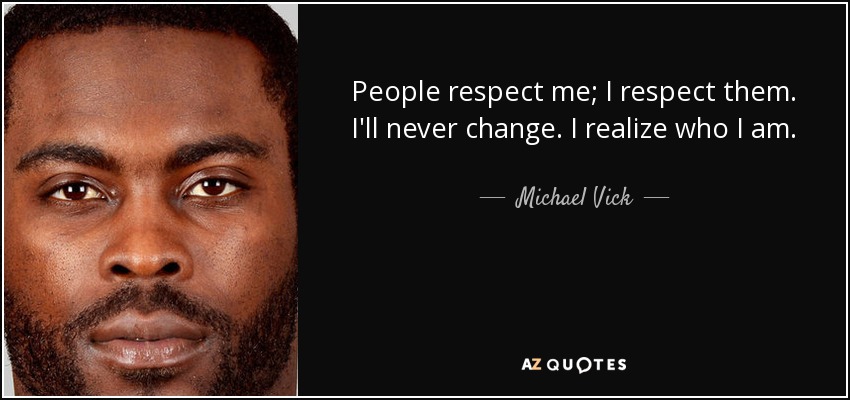 People respect me; I respect them. I'll never change. I realize who I am. - Michael Vick