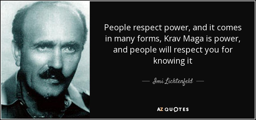 People respect power, and it comes in many forms, Krav Maga is power, and people will respect you for knowing it - Imi Lichtenfeld