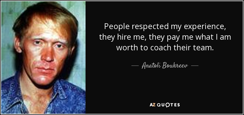 People respected my experience, they hire me, they pay me what I am worth to coach their team. - Anatoli Boukreev