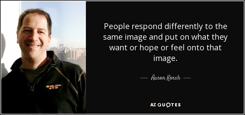 People respond differently to the same image and put on what they want or hope or feel onto that image. - Aaron Korsh