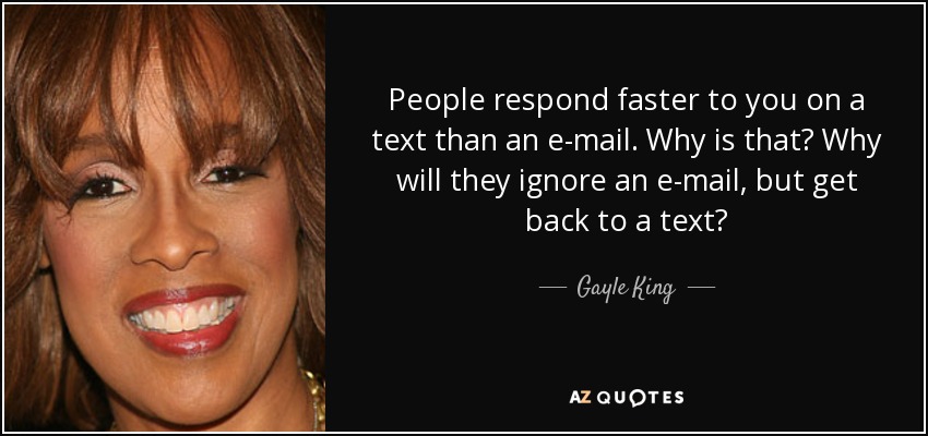 People respond faster to you on a text than an e-mail. Why is that? Why will they ignore an e-mail, but get back to a text? - Gayle King