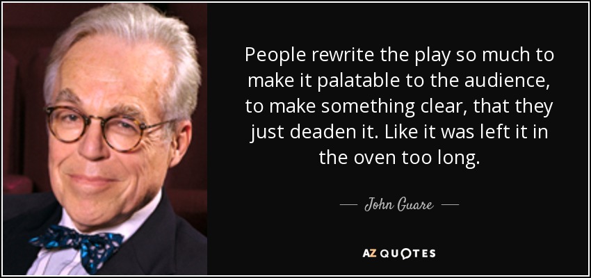 People rewrite the play so much to make it palatable to the audience, to make something clear, that they just deaden it. Like it was left it in the oven too long. - John Guare