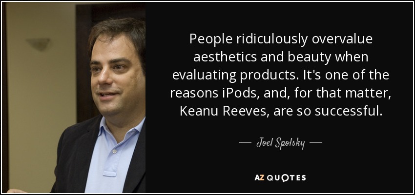 People ridiculously overvalue aesthetics and beauty when evaluating products. It's one of the reasons iPods, and, for that matter, Keanu Reeves, are so successful. - Joel Spolsky