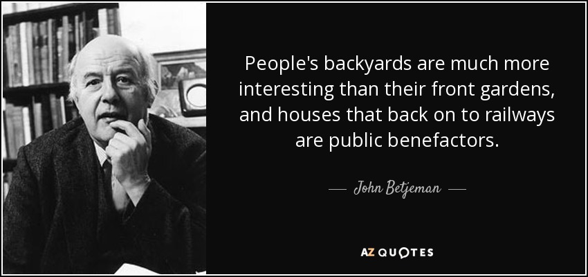 People's backyards are much more interesting than their front gardens, and houses that back on to railways are public benefactors. - John Betjeman