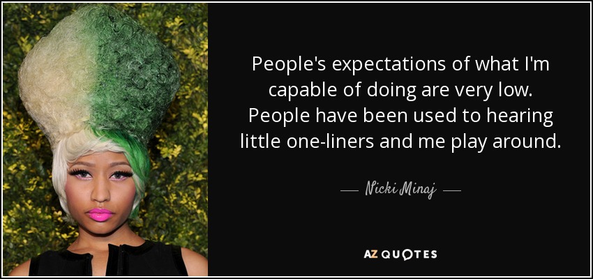 People's expectations of what I'm capable of doing are very low. People have been used to hearing little one-liners and me play around. - Nicki Minaj