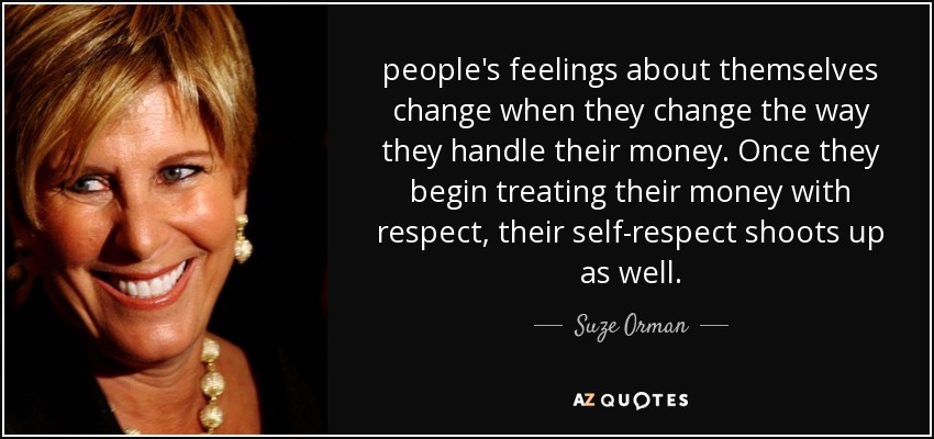 people's feelings about themselves change when they change the way they handle their money. Once they begin treating their money with respect, their self-respect shoots up as well. - Suze Orman