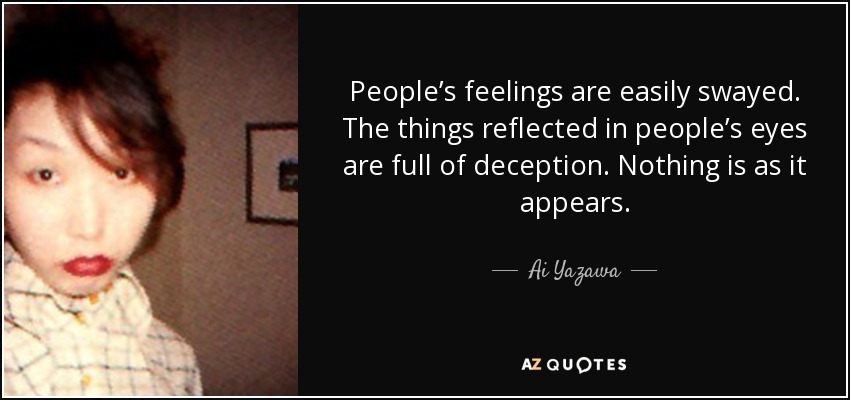 People’s feelings are easily swayed. The things reflected in people’s eyes are full of deception. Nothing is as it appears. - Ai Yazawa