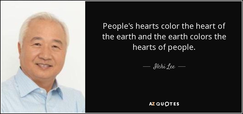 People's hearts color the heart of the earth and the earth colors the hearts of people. - Ilchi Lee