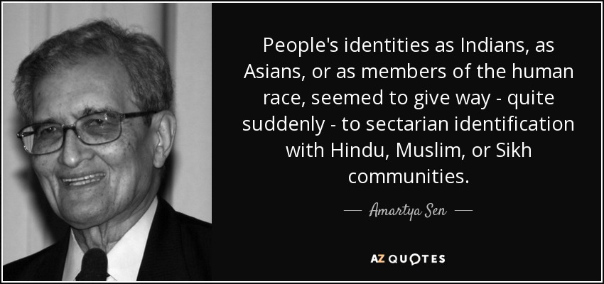 People's identities as Indians, as Asians, or as members of the human race, seemed to give way - quite suddenly - to sectarian identification with Hindu, Muslim, or Sikh communities. - Amartya Sen
