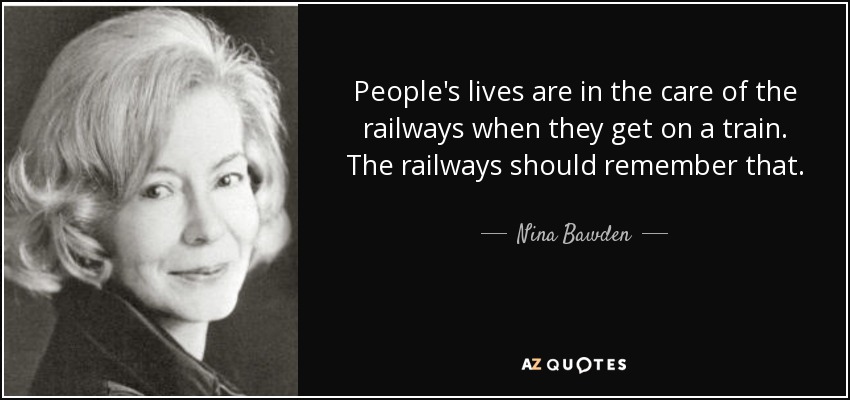 People's lives are in the care of the railways when they get on a train. The railways should remember that. - Nina Bawden