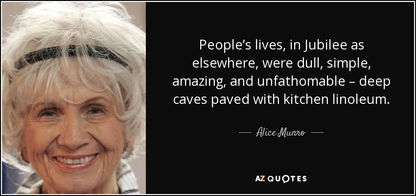 People’s lives, in Jubilee as elsewhere, were dull, simple, amazing, and unfathomable – deep caves paved with kitchen linoleum. - Alice Munro