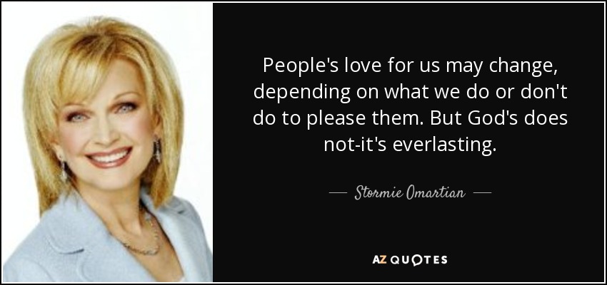 People's love for us may change, depending on what we do or don't do to please them. But God's does not-it's everlasting. - Stormie Omartian