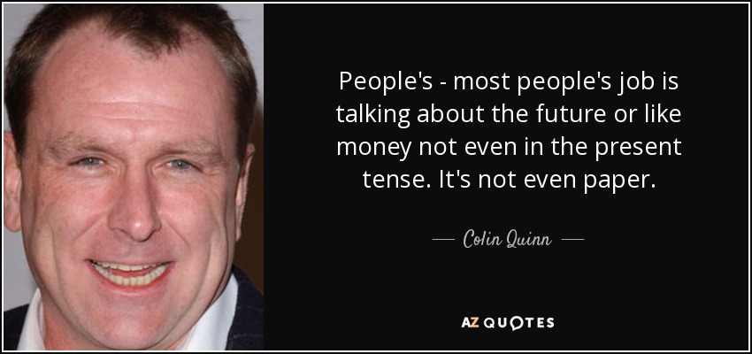 People's - most people's job is talking about the future or like money not even in the present tense. It's not even paper. - Colin Quinn