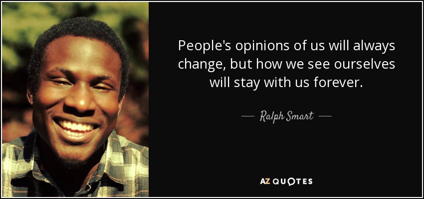 People's opinions of us will always change, but how we see ourselves will stay with us forever. - Ralph Smart