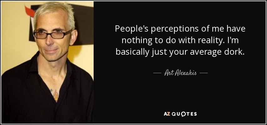 People's perceptions of me have nothing to do with reality. I'm basically just your average dork. - Art Alexakis