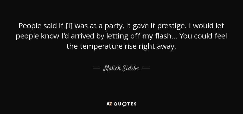 People said if [I] was at a party, it gave it prestige. I would let people know I'd arrived by letting off my flash... You could feel the temperature rise right away. - Malick Sidibe