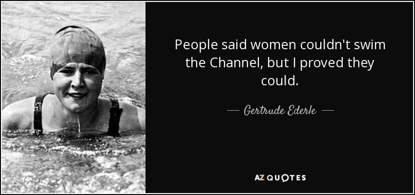 People said women couldn't swim the Channel, but I proved they could. - Gertrude Ederle