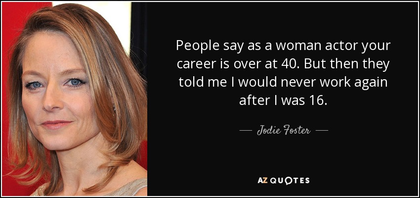 People say as a woman actor your career is over at 40. But then they told me I would never work again after I was 16. - Jodie Foster