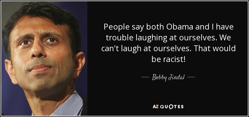 People say both Obama and I have trouble laughing at ourselves. We can't laugh at ourselves. That would be racist! - Bobby Jindal
