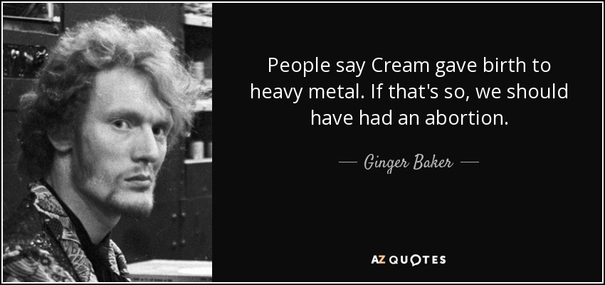 People say Cream gave birth to heavy metal. If that's so, we should have had an abortion. - Ginger Baker