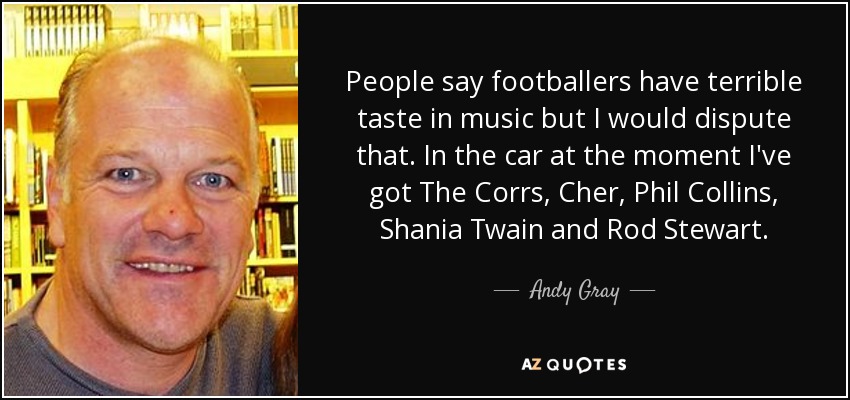 People say footballers have terrible taste in music but I would dispute that. In the car at the moment I've got The Corrs, Cher, Phil Collins, Shania Twain and Rod Stewart. - Andy Gray
