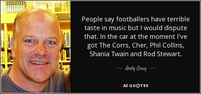 People say footballers have terrible taste in music but I would dispute that. In the car at the moment I've got The Corrs, Cher, Phil Collins, Shania Twain and Rod Stewart. - Andy Gray