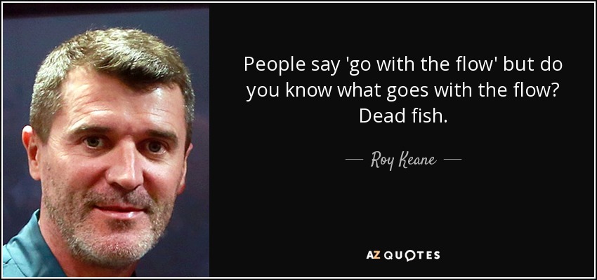 People say 'go with the flow' but do you know what goes with the flow? Dead fish. - Roy Keane