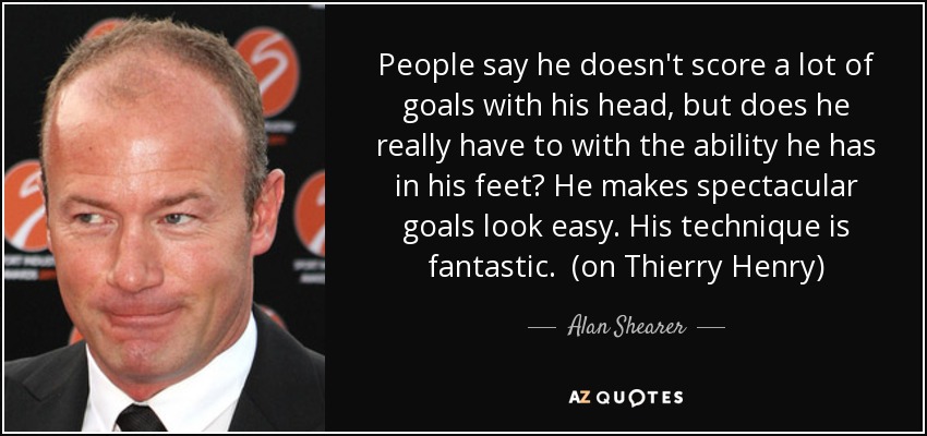 People say he doesn't score a lot of goals with his head, but does he really have to with the ability he has in his feet? He makes spectacular goals look easy. His technique is fantastic. (on Thierry Henry) - Alan Shearer