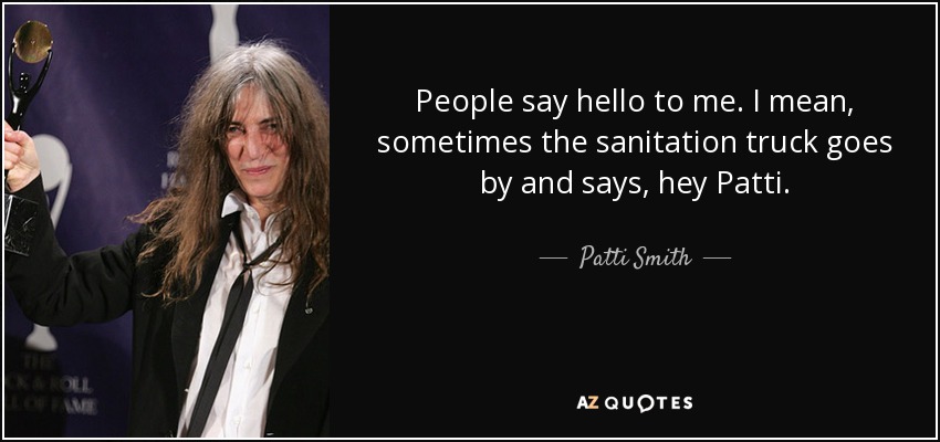 People say hello to me. I mean, sometimes the sanitation truck goes by and says, hey Patti. - Patti Smith