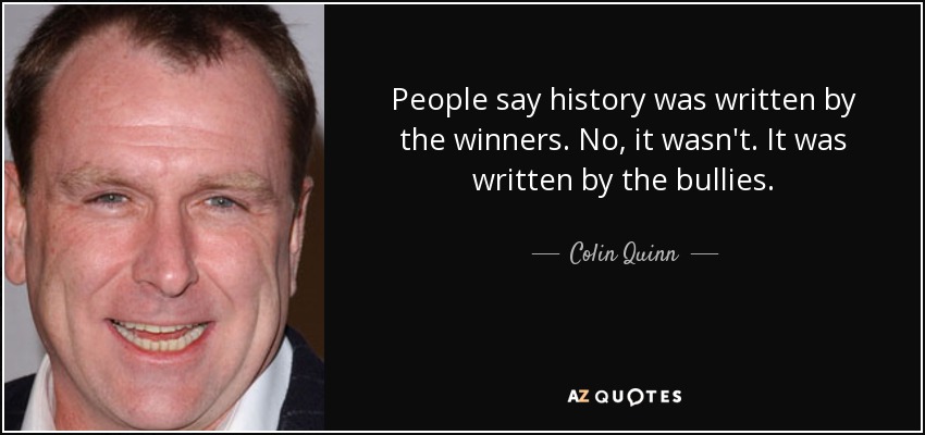 People say history was written by the winners. No, it wasn't. It was written by the bullies. - Colin Quinn