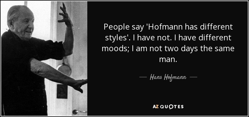 People say 'Hofmann has different styles'. I have not. I have different moods; I am not two days the same man. - Hans Hofmann