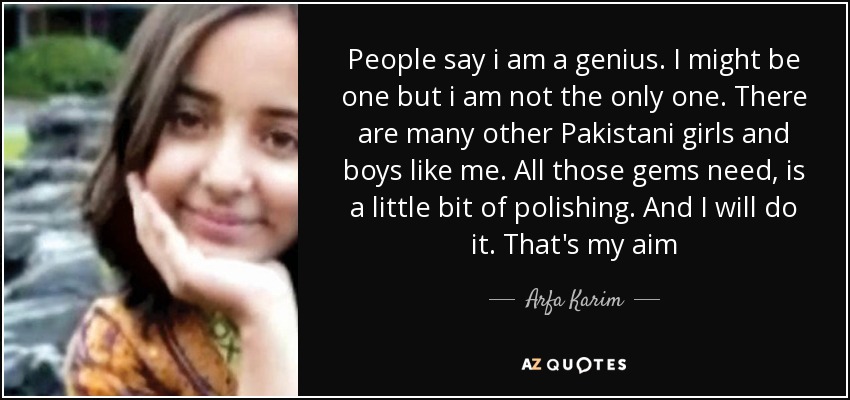 People say i am a genius. I might be one but i am not the only one. There are many other Pakistani girls and boys like me. All those gems need, is a little bit of polishing. And I will do it. That's my aim - Arfa Karim