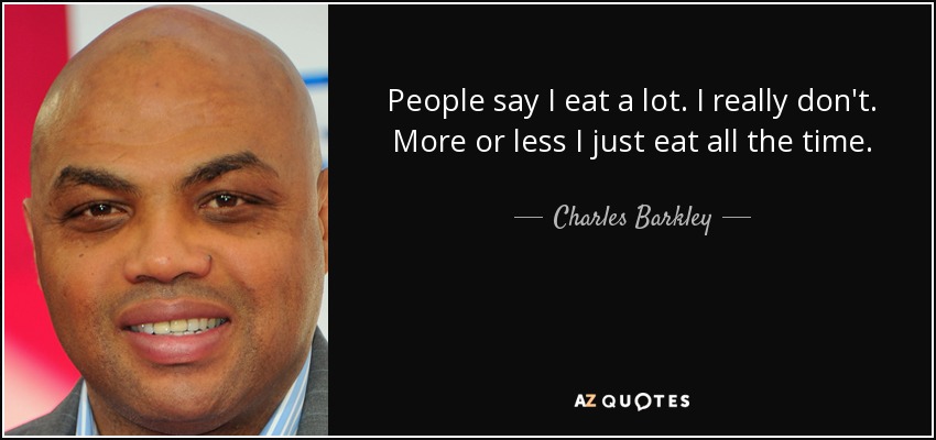 People say I eat a lot. I really don't. More or less I just eat all the time. - Charles Barkley