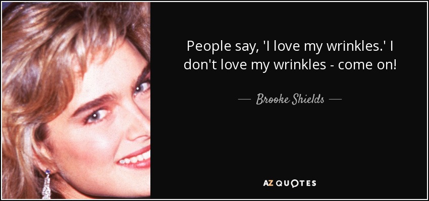 People say, 'I love my wrinkles.' I don't love my wrinkles - come on! - Brooke Shields