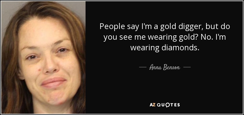 People say I'm a gold digger, but do you see me wearing gold? No. I'm wearing diamonds. - Anna Benson