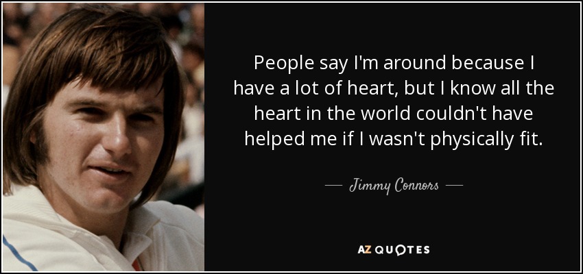People say I'm around because I have a lot of heart, but I know all the heart in the world couldn't have helped me if I wasn't physically fit. - Jimmy Connors